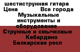 шестиструнная гитара › Цена ­ 4 000 - Все города Музыкальные инструменты и оборудование » Струнные и смычковые   . Кабардино-Балкарская респ.